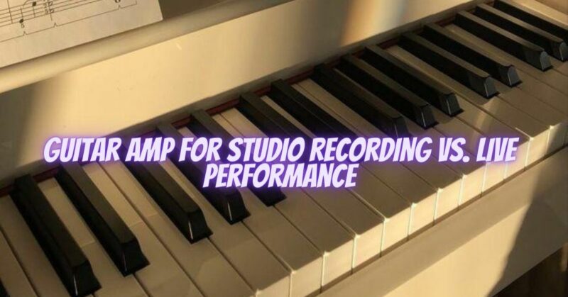 Guitar amp for studio recording vs. live performance