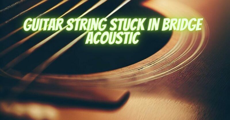 Guitar string stuck in bridge acoustic