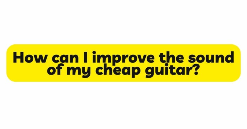 How can I improve the sound of my cheap guitar?