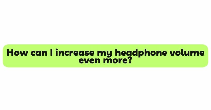 How can I increase my headphone volume even more?