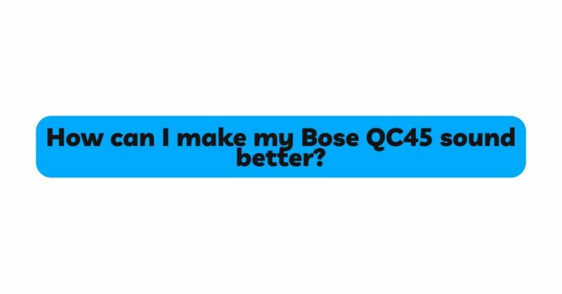 How can I make my Bose QC45 sound better?