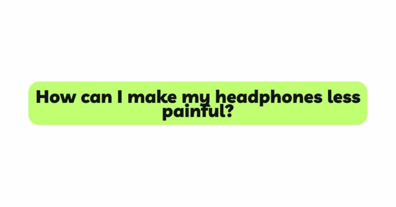 How can I make my headphones less painful?
