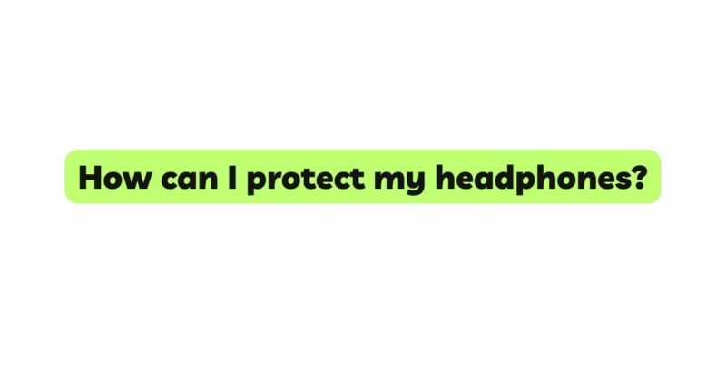 How can I protect my headphones?