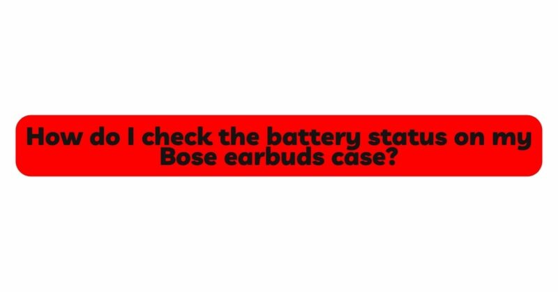 How do I check the battery status on my Bose earbuds case?