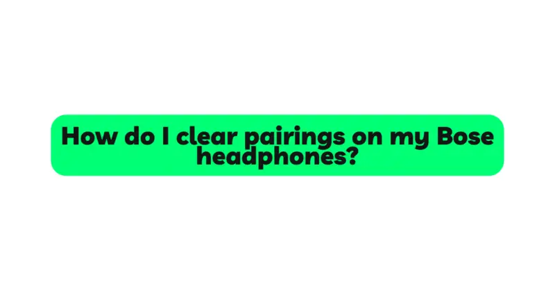 How do I clear pairings on my Bose headphones?