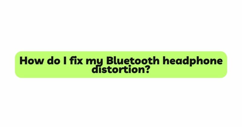 How do I fix my Bluetooth headphone distortion?