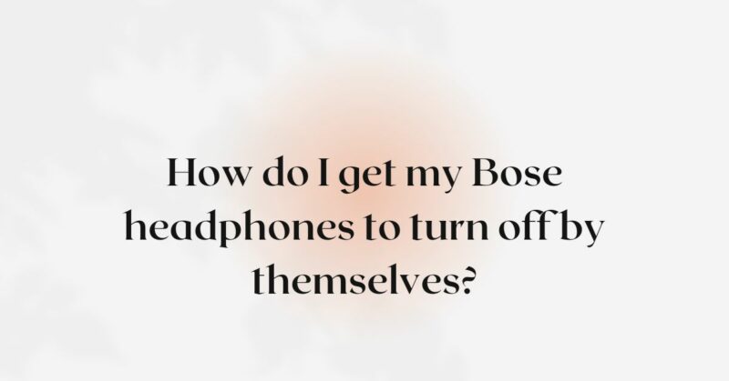 How do I get my Bose headphones to turn off by themselves?