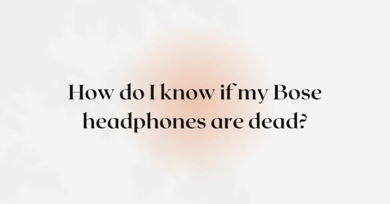 How do I know if my Bose headphones are dead?