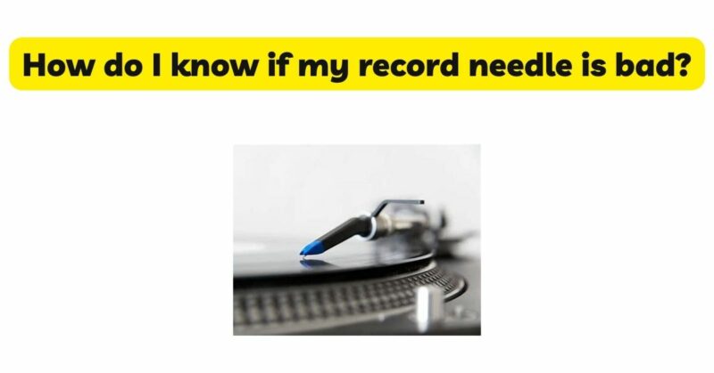 How do I know if my record needle is bad?