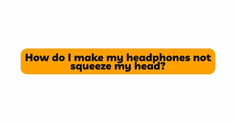 How do I make my headphones not squeeze my head?