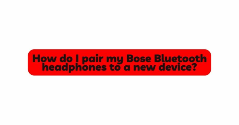 How do I pair my Bose Bluetooth headphones to a new device?