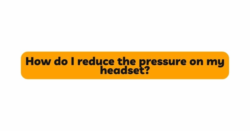 How do I reduce the pressure on my headset?