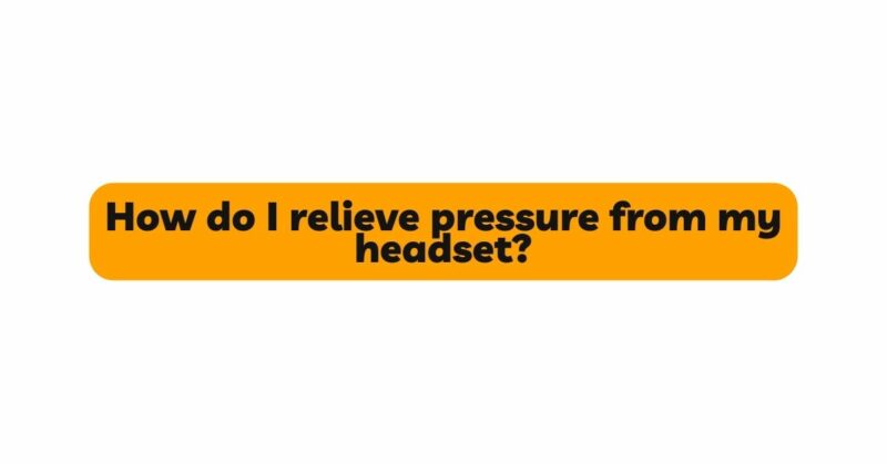 How do I relieve pressure from my headset?