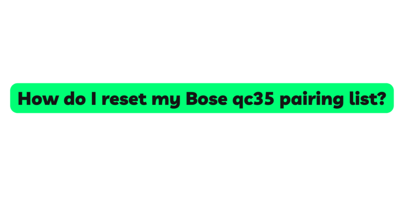 How do I reset my Bose qc35 pairing list?