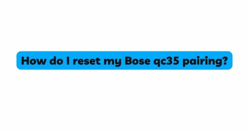 How do I reset my Bose qc35 pairing?