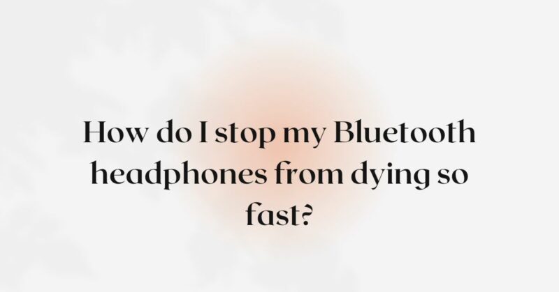 How do I stop my Bluetooth headphones from dying so fast?