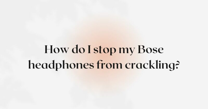 How do I stop my Bose headphones from crackling?