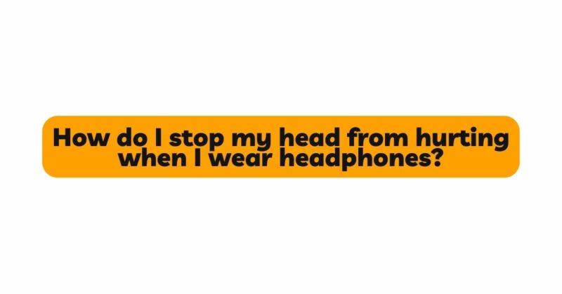 How do I stop my head from hurting when I wear headphones?