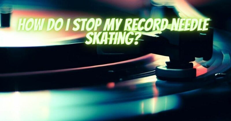 How do I stop my record needle skating?