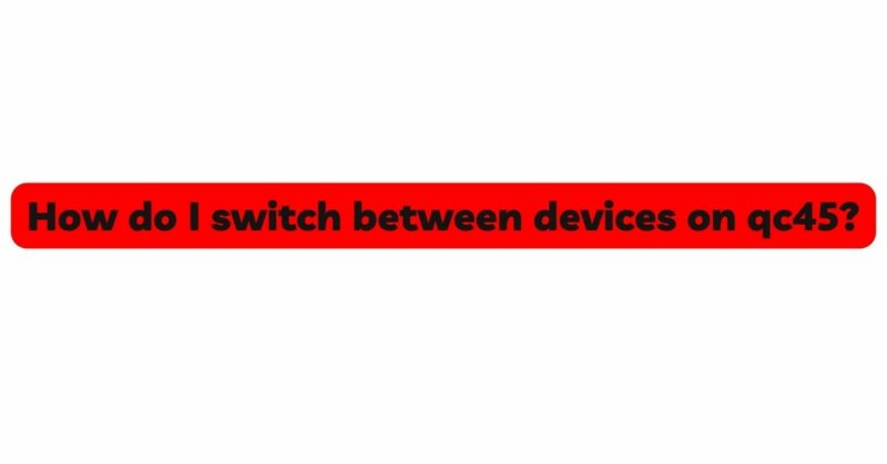 How do I switch between devices on qc45?