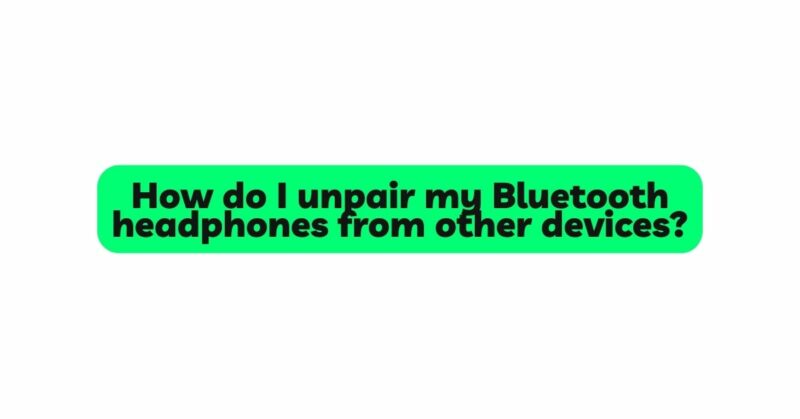How do I unpair my Bluetooth headphones from other devices?