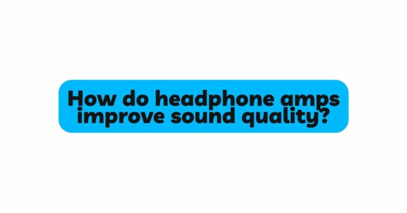 How do headphone amps improve sound quality?