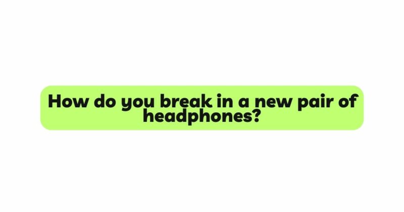 How do you break in a new pair of headphones?