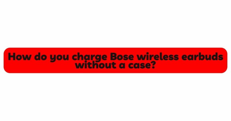 How do you charge Bose wireless earbuds without a case?