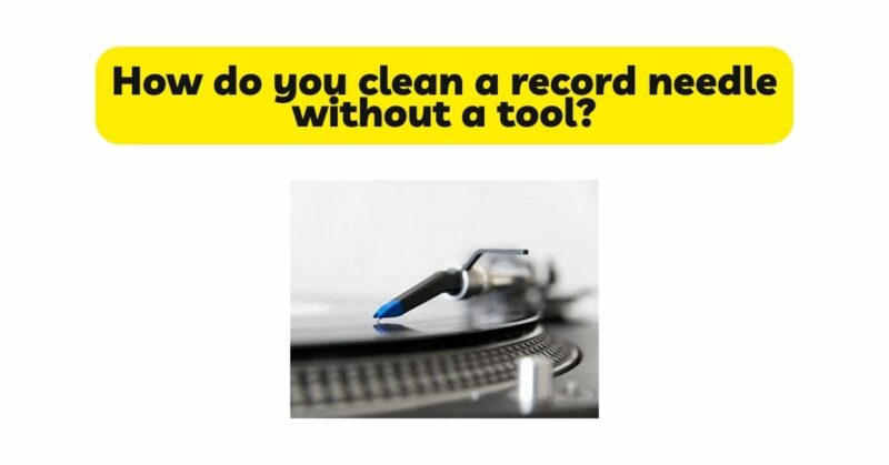 How do you clean a record needle without a tool?
