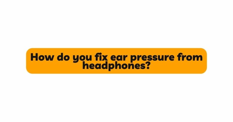 How do you fix ear pressure from headphones?