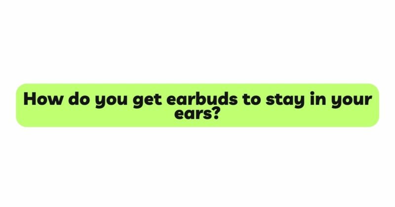 How do you get earbuds to stay in your ears?
