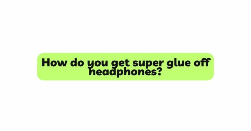 How do you get super glue off headphones?