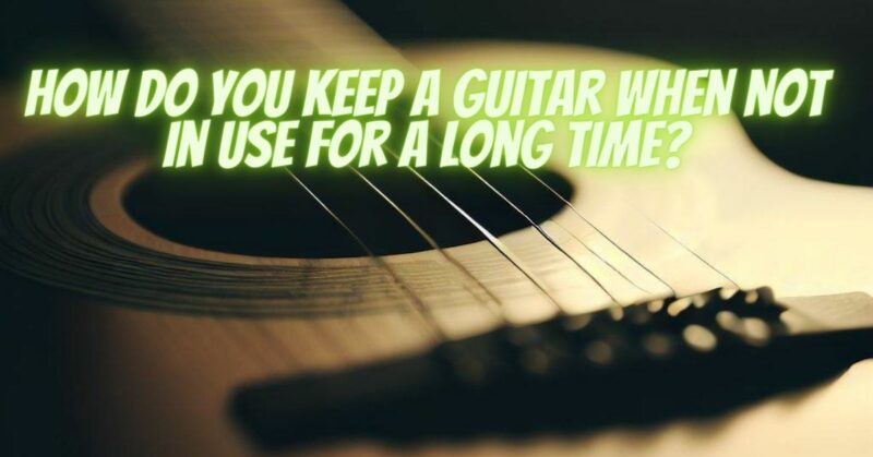 How do you keep a guitar when not in use for a long time?