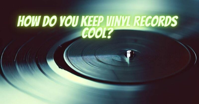 How do you keep vinyl records cool?