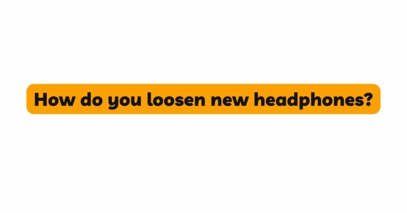 How do you loosen new headphones?