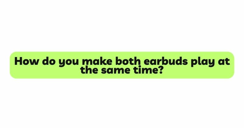 How do you make both earbuds play at the same time?