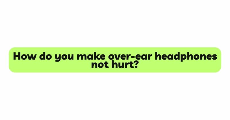 How do you make over-ear headphones not hurt?