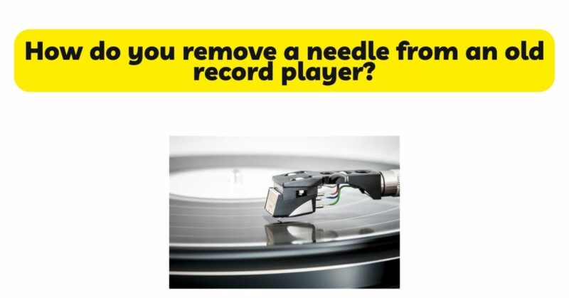 How do you remove a needle from an old record player?