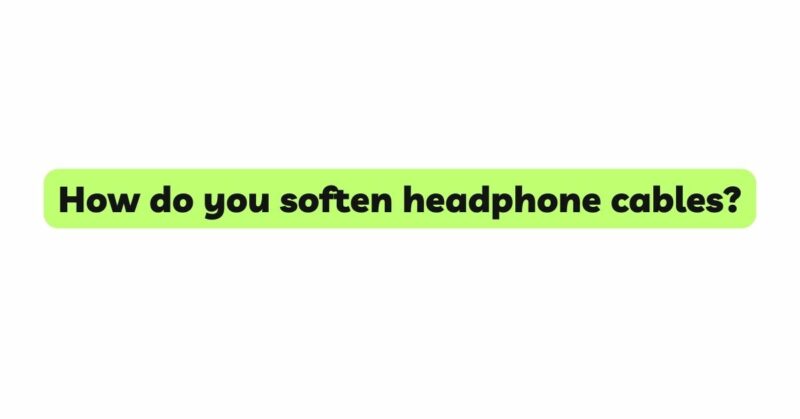 How do you soften headphone cables?
