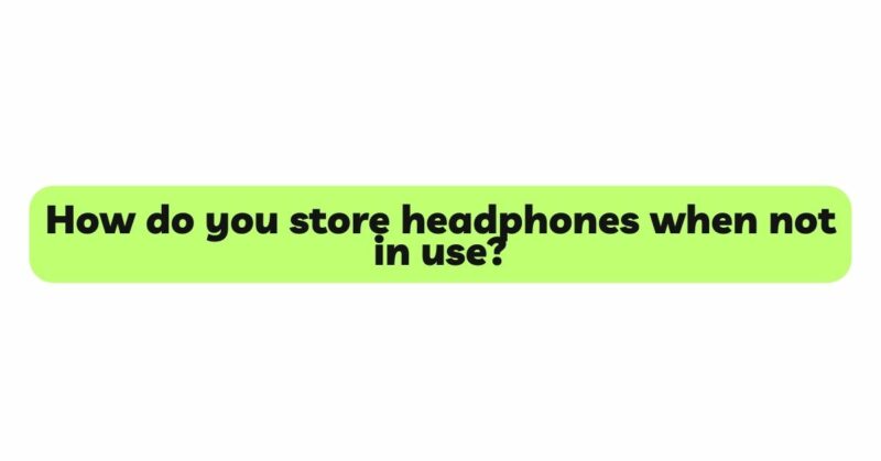 How do you store headphones when not in use?