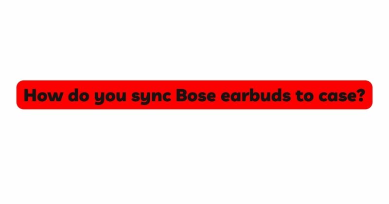 How do you sync Bose earbuds to case?