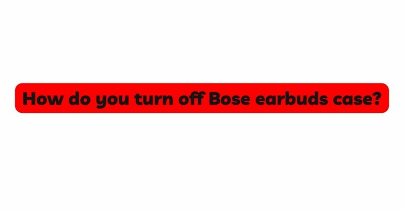 How do you turn off Bose earbuds case?