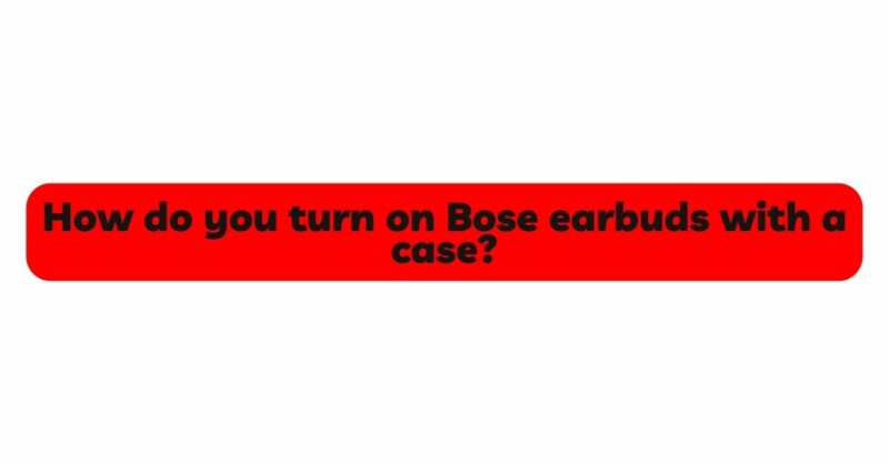 How do you turn on Bose earbuds with a case?