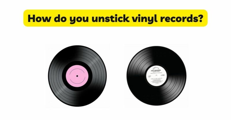 How do you unstick vinyl records?