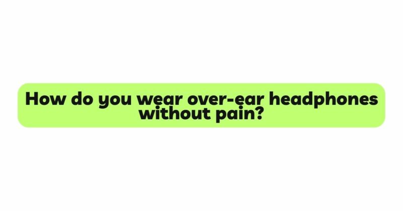 How do you wear over-ear headphones without pain?