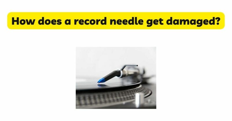 How does a record needle get damaged?