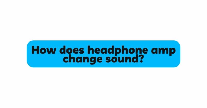 How does headphone amp change sound?