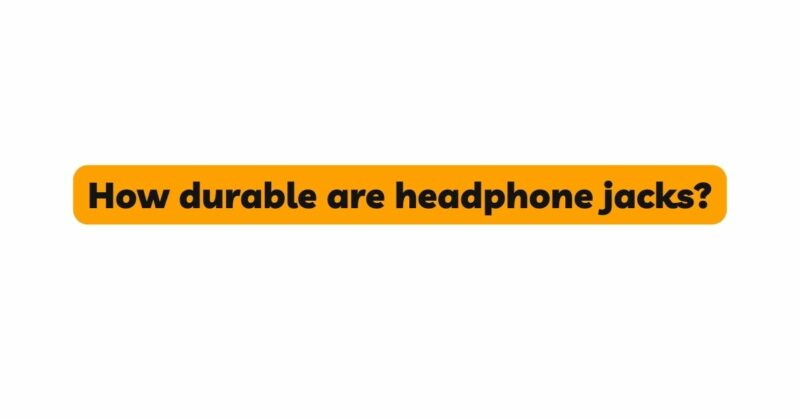 How durable are headphone jacks?