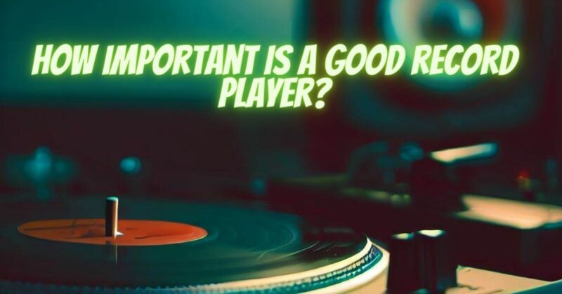 How important is a good record player?