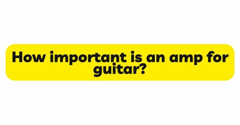 How important is an amp for guitar?